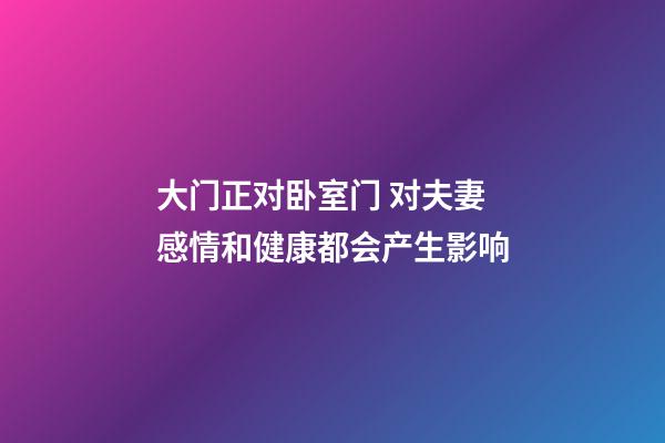 大门正对卧室门 对夫妻感情和健康都会产生影响
